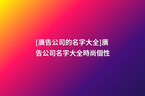[廣告公司的名字大全]廣告公司名字大全時尚個性-第1張-公司起名-玄機派